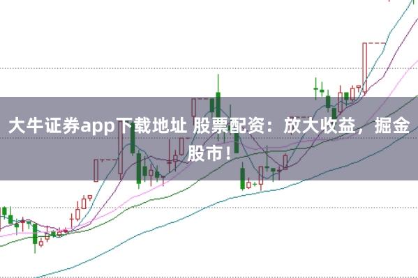 大牛证券app下载地址 股票配资：放大收益，掘金股市！