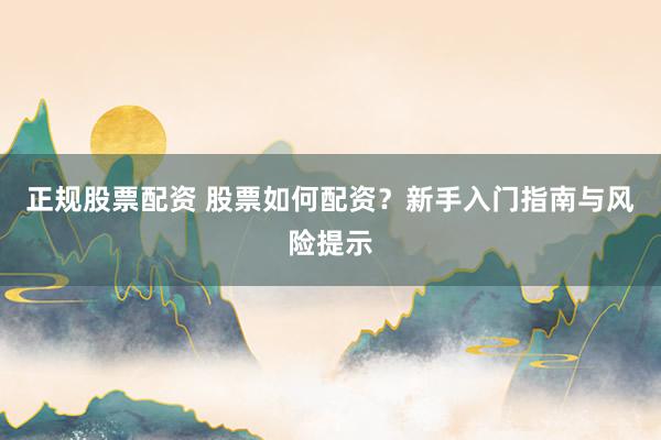 正规股票配资 股票如何配资？新手入门指南与风险提示