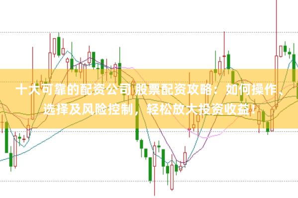十大可靠的配资公司 股票配资攻略：如何操作、选择及风险控制，轻松放大投资收益！