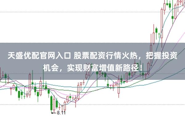 天盛优配官网入口 股票配资行情火热，把握投资机会，实现财富增值新路径！