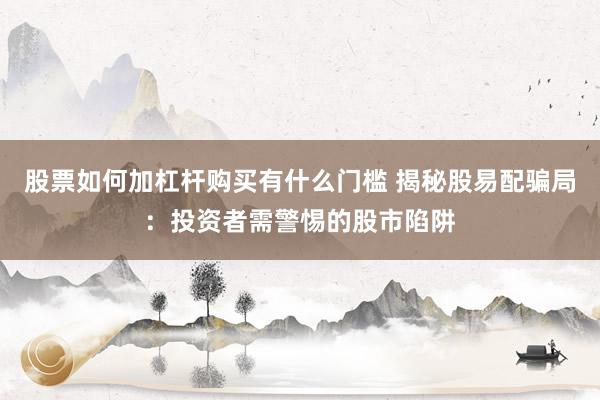 股票如何加杠杆购买有什么门槛 揭秘股易配骗局：投资者需警惕的股市陷阱