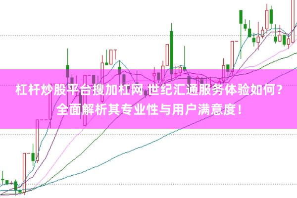 杠杆炒股平台搜加杠网 世纪汇通服务体验如何？全面解析其专业性与用户满意度！