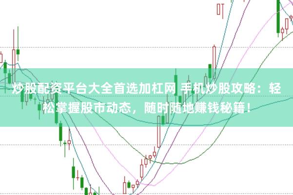 炒股配资平台大全首选加杠网 手机炒股攻略：轻松掌握股市动态，随时随地赚钱秘籍！