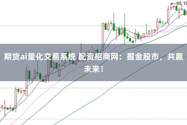 期货ai量化交易系统 配资招商网：掘金股市，共赢未来！