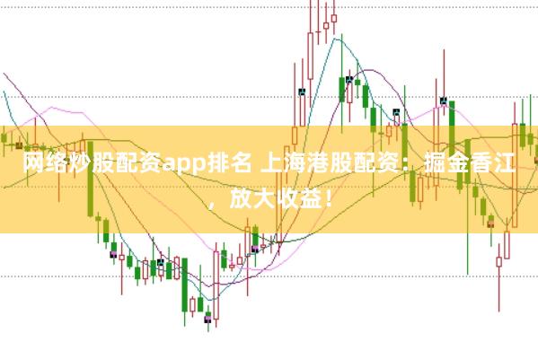 网络炒股配资app排名 上海港股配资：掘金香江，放大收益！