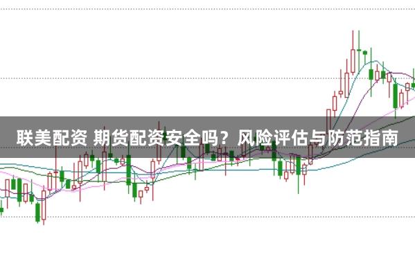 联美配资 期货配资安全吗？风险评估与防范指南