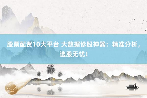 股票配资10大平台 大数据诊股神器：精准分析，选股无忧！