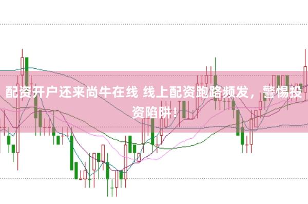 配资开户还来尚牛在线 线上配资跑路频发，警惕投资陷阱！