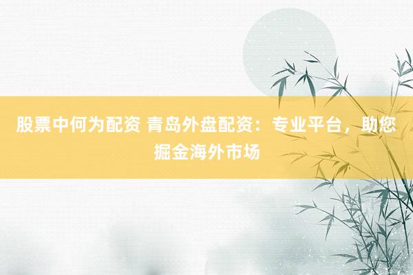 股票中何为配资 青岛外盘配资：专业平台，助您掘金海外市场
