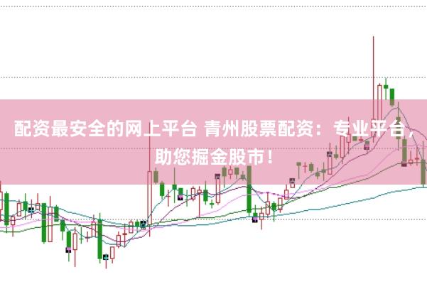配资最安全的网上平台 青州股票配资：专业平台，助您掘金股市！