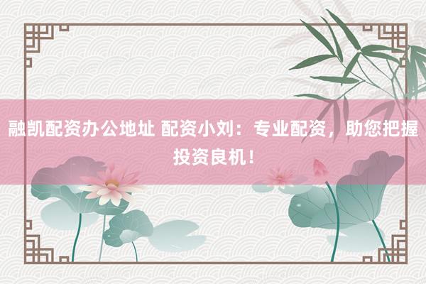 融凯配资办公地址 配资小刘：专业配资，助您把握投资良机！