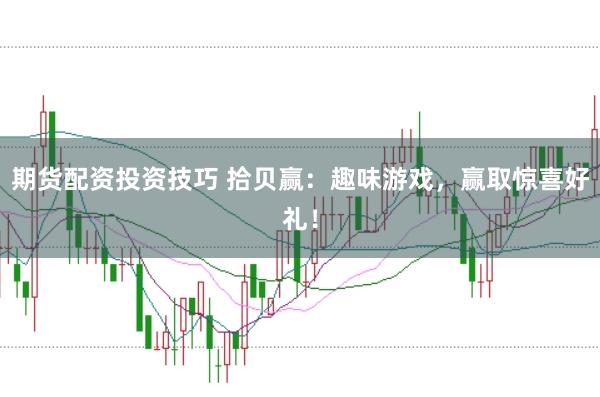 期货配资投资技巧 拾贝赢：趣味游戏，赢取惊喜好礼！