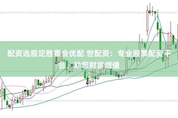 配资选股定胜嘉会优配 世配资：专业股票配资平台，助您财富增值