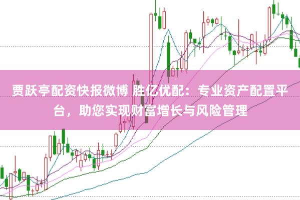 贾跃亭配资快报微博 胜亿优配：专业资产配置平台，助您实现财富增长与风险管理