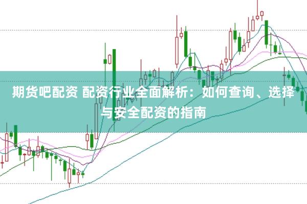 期货吧配资 配资行业全面解析：如何查询、选择与安全配资的指南
