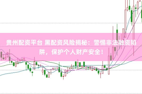 贵州配资平台 黑配资风险揭秘：警惕非法融资陷阱，保护个人财产安全！