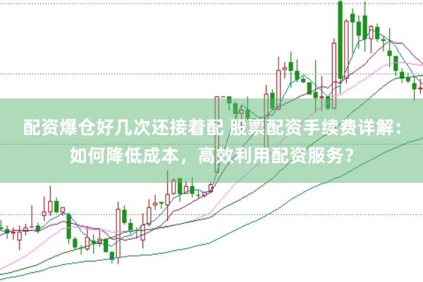 配资爆仓好几次还接着配 股票配资手续费详解：如何降低成本，高效利用配资服务？