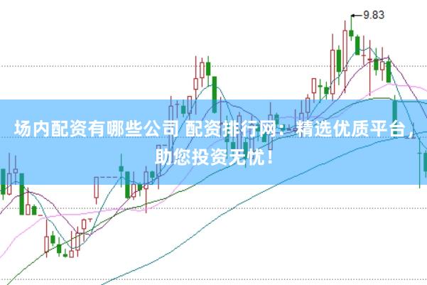 场内配资有哪些公司 配资排行网：精选优质平台，助您投资无忧！