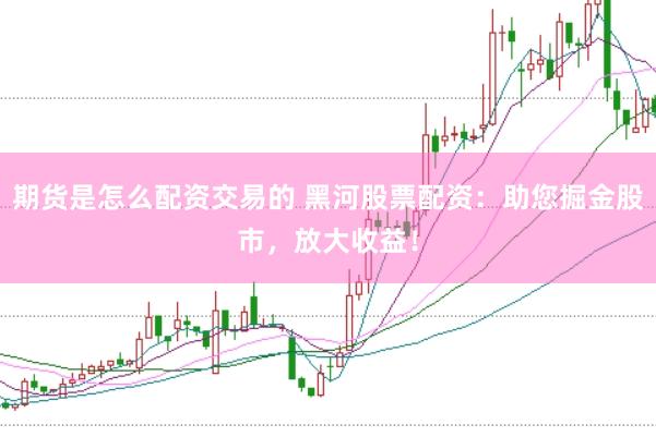 期货是怎么配资交易的 黑河股票配资：助您掘金股市，放大收益！