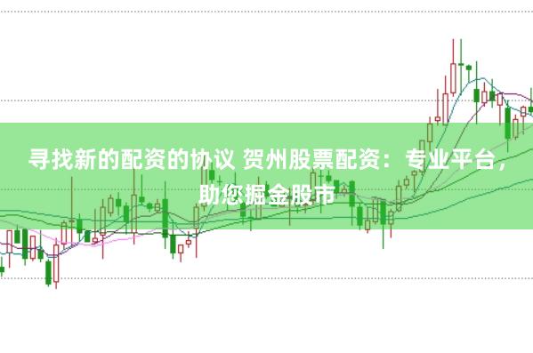 寻找新的配资的协议 贺州股票配资：专业平台，助您掘金股市