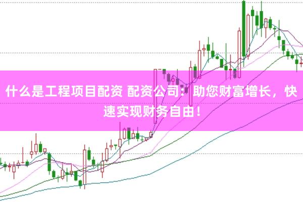 什么是工程项目配资 配资公司：助您财富增长，快速实现财务自由！