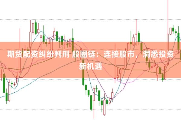 期货配资纠纷判刑 股圈链：连接股市，洞悉投资新机遇