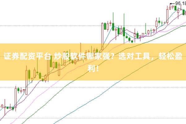 证券配资平台 炒股软件哪家强？选对工具，轻松盈利！