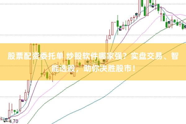 股票配资委托单 炒股软件哪家强？实盘交易、智能选股，助你决胜股市！