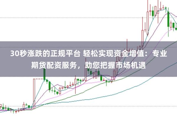 30秒涨跌的正规平台 轻松实现资金增值：专业期货配资服务，助您把握市场机遇