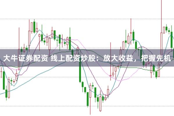 大牛证券配资 线上配资炒股：放大收益，把握先机