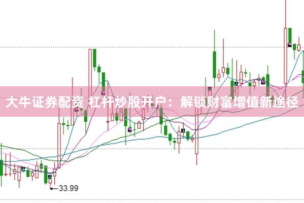 大牛证券配资 杠杆炒股开户：解锁财富增值新途径