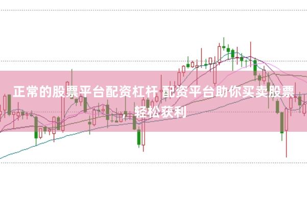 正常的股票平台配资杠杆 配资平台助你买卖股票，轻松获利