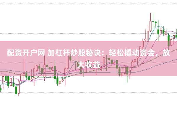 配资开户网 加杠杆炒股秘诀：轻松撬动资金，放大收益