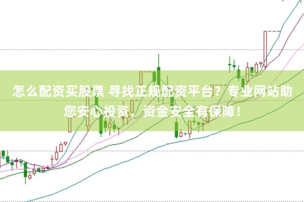 怎么配资买股票 寻找正规配资平台？专业网站助您安心投资，资金安全有保障！