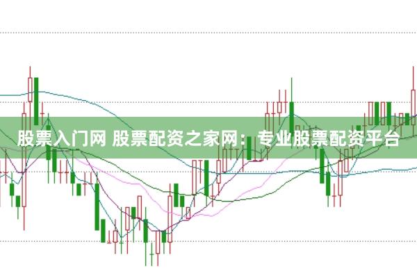 股票入门网 股票配资之家网：专业股票配资平台