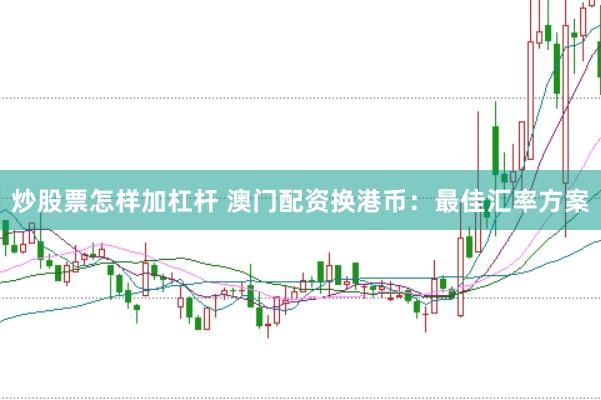 炒股票怎样加杠杆 澳门配资换港币：最佳汇率方案