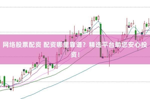 网络股票配资 配资哪里靠谱？精选平台助您安心投资！
