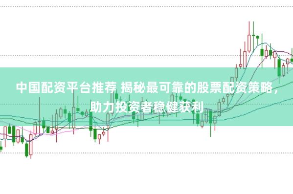 中国配资平台推荐 揭秘最可靠的股票配资策略，助力投资者稳健获利