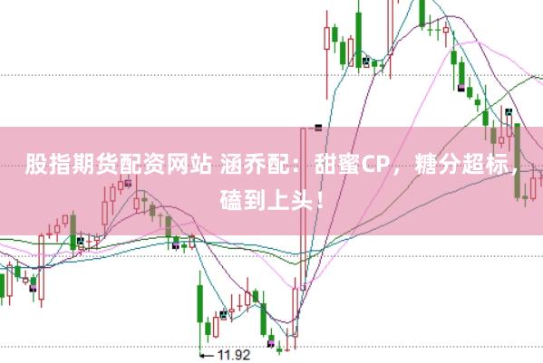 股指期货配资网站 涵乔配：甜蜜CP，糖分超标，磕到上头！