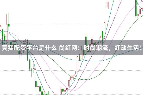 真实配资平台是什么 尚红网：时尚潮流，红动生活！