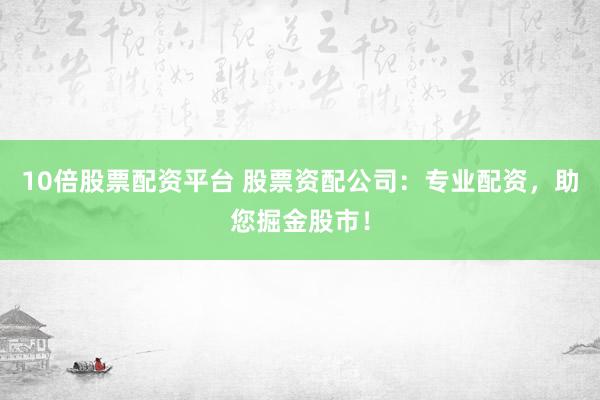 10倍股票配资平台 股票资配公司：专业配资，助您掘金股市！