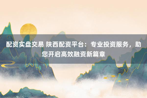 配资实盘交易 陕西配资平台：专业投资服务，助您开启高效融资新篇章