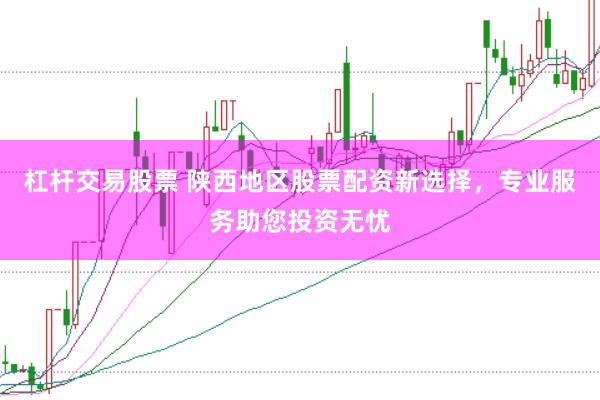 杠杆交易股票 陕西地区股票配资新选择，专业服务助您投资无忧