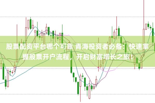 股票配资平台哪个可靠 青海投资者必备：快速掌握股票开户流程，开启财富增长之旅！