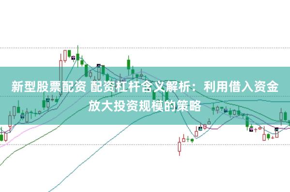 新型股票配资 配资杠杆含义解析：利用借入资金放大投资规模的策略
