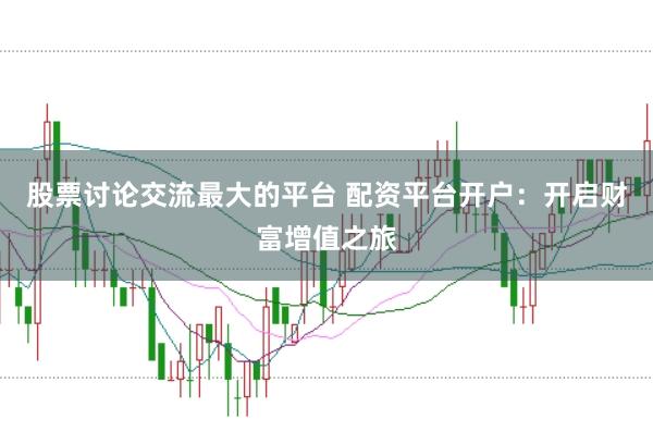 股票讨论交流最大的平台 配资平台开户：开启财富增值之旅
