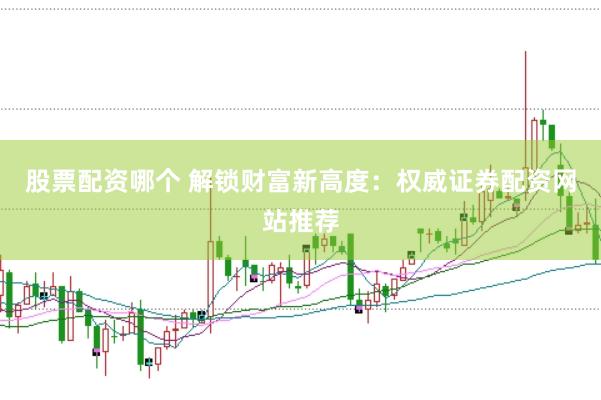 股票配资哪个 解锁财富新高度：权威证券配资网站推荐