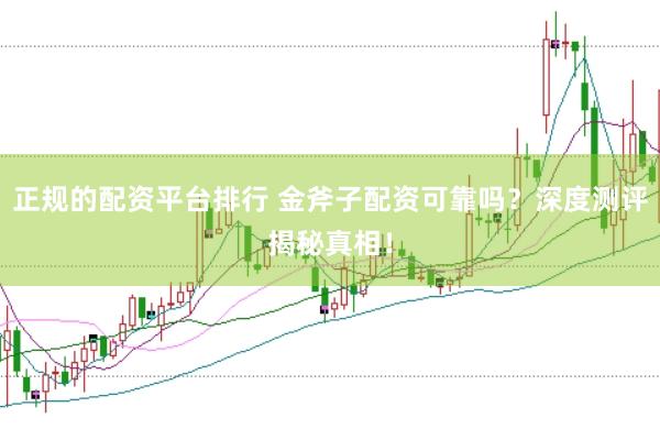 正规的配资平台排行 金斧子配资可靠吗？深度测评揭秘真相！