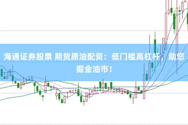 海通证券股票 期货原油配资：低门槛高杠杆，助您掘金油市！