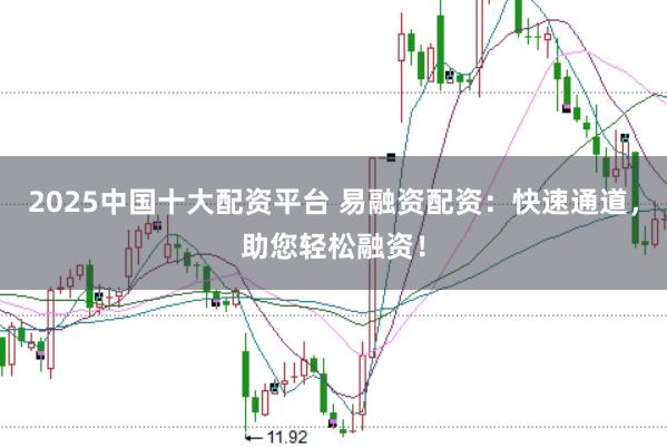 2025中国十大配资平台 易融资配资：快速通道，助您轻松融资！